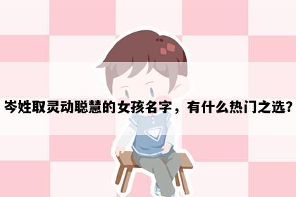岑姓取灵动聪慧的女孩名字，有什么热门之选？