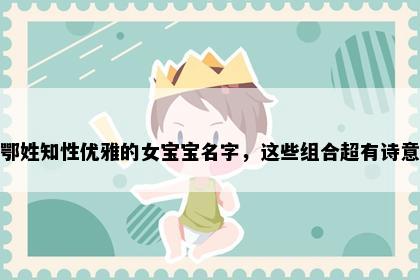 鄂姓知性优雅的女宝宝名字，这些组合超有诗意