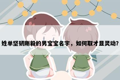 姓单坚韧刚毅的男宝宝名字，如何取才显灵动？