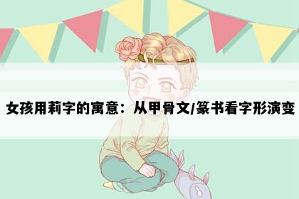 女孩用莉字的寓意：从甲骨文/篆书看字形演变