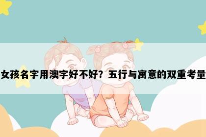 女孩名字用澳字好不好？五行与寓意的双重考量