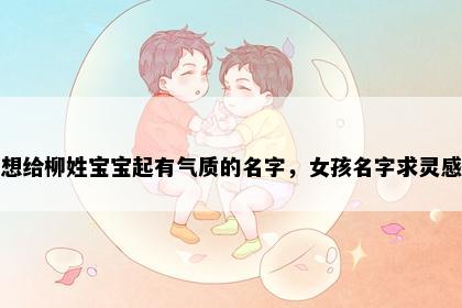 想给柳姓宝宝起有气质的名字，女孩名字求灵感