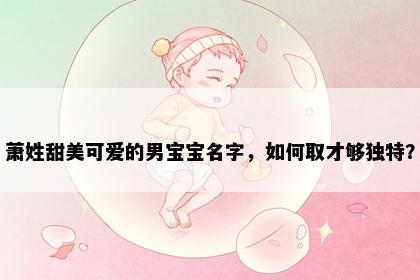 萧姓甜美可爱的男宝宝名字，如何取才够独特？