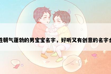 毕姓朝气蓬勃的男宝宝名字，好听又有创意的名字合集