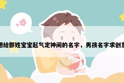 想给酆姓宝宝起气定神闲的名字，男孩名字求创意