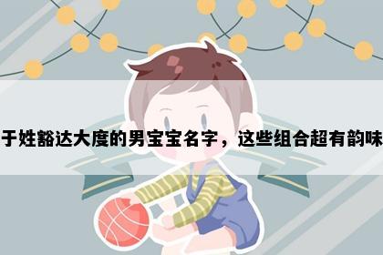 于姓豁达大度的男宝宝名字，这些组合超有韵味