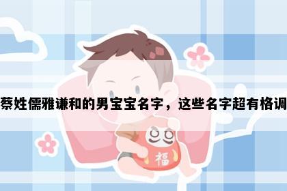 蔡姓儒雅谦和的男宝宝名字，这些名字超有格调
