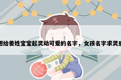 想给姜姓宝宝起灵动可爱的名字，女孩名字求灵感