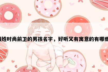 强姓时尚前卫的男孩名字，好听又有寓意的有哪些？
