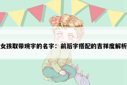 女孩取带琬字的名字：前后字搭配的吉祥度解析