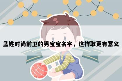 孟姓时尚前卫的男宝宝名字，这样取更有意义