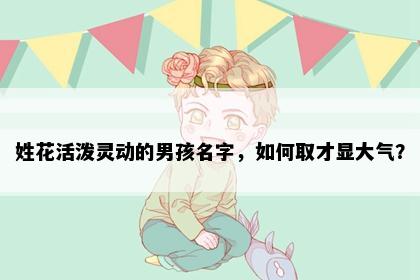 姓花活泼灵动的男孩名字，如何取才显大气？