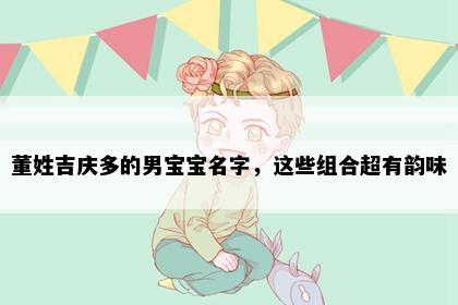 董姓吉庆多的男宝宝名字，这些组合超有韵味