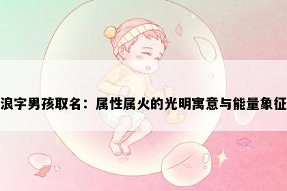 浪字男孩取名：属性属火的光明寓意与能量象征