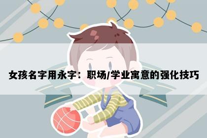 女孩名字用永字：职场/学业寓意的强化技巧
