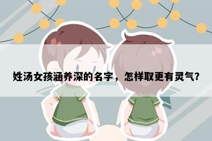 姓汤女孩涵养深的名字，怎样取更有灵气？