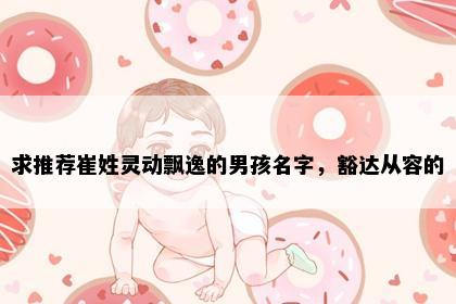 求推荐崔姓灵动飘逸的男孩名字，豁达从容的