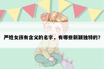 严姓女孩有含义的名字，有哪些新颖独特的？