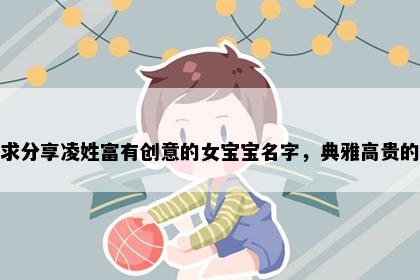 求分享凌姓富有创意的女宝宝名字，典雅高贵的