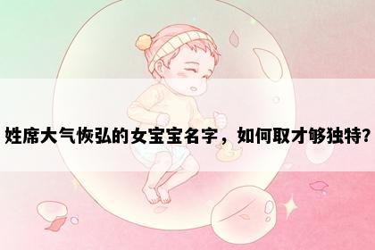姓席大气恢弘的女宝宝名字，如何取才够独特？
