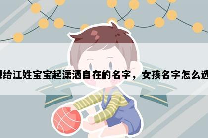 想给江姓宝宝起潇洒自在的名字，女孩名字怎么选？