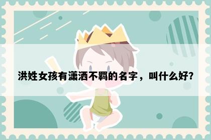 洪姓女孩有潇洒不羁的名字，叫什么好？