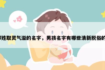 郝姓取灵气溢的名字，男孩名字有哪些清新脱俗的？