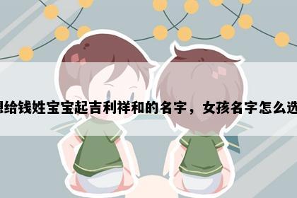 想给钱姓宝宝起吉利祥和的名字，女孩名字怎么选？