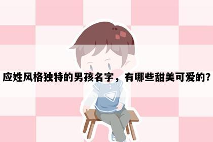 应姓风格独特的男孩名字，有哪些甜美可爱的？