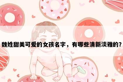 魏姓甜美可爱的女孩名字，有哪些清新淡雅的？