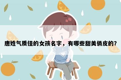唐姓气质佳的女孩名字，有哪些甜美俏皮的？