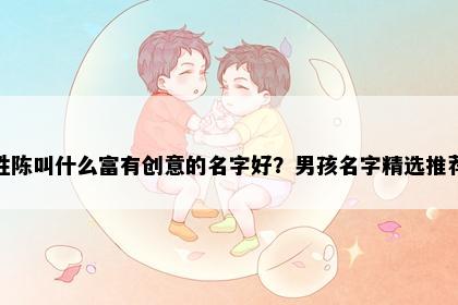 姓陈叫什么富有创意的名字好？男孩名字精选推荐
