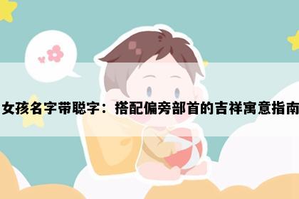 女孩名字带聪字：搭配偏旁部首的吉祥寓意指南