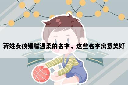 蒋姓女孩细腻温柔的名字，这些名字寓意美好