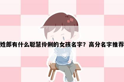 姓郎有什么聪慧伶俐的女孩名字？高分名字推荐