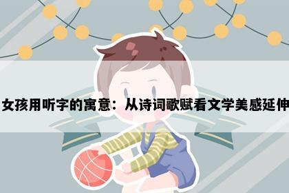女孩用听字的寓意：从诗词歌赋看文学美感延伸