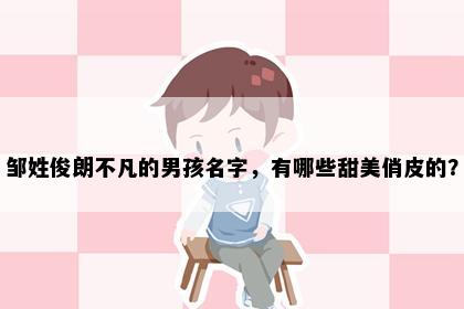 邹姓俊朗不凡的男孩名字，有哪些甜美俏皮的？