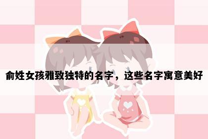 俞姓女孩雅致独特的名字，这些名字寓意美好