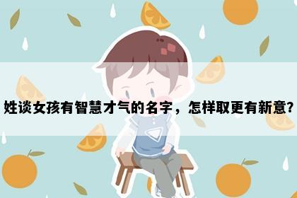 姓谈女孩有智慧才气的名字，怎样取更有新意？