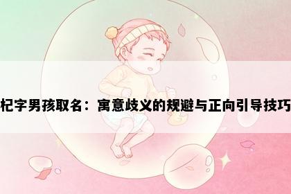 杞字男孩取名：寓意歧义的规避与正向引导技巧