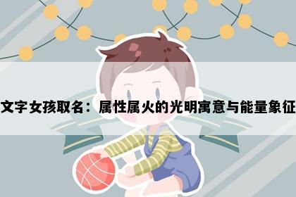 文字女孩取名：属性属火的光明寓意与能量象征