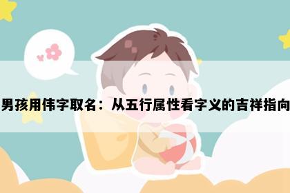 男孩用伟字取名：从五行属性看字义的吉祥指向