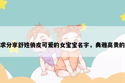 求分享舒姓俏皮可爱的女宝宝名字，典雅高贵的