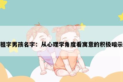 祖字男孩名字：从心理学角度看寓意的积极暗示