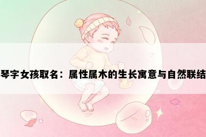 琴字女孩取名：属性属木的生长寓意与自然联结