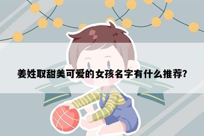 姜姓取甜美可爱的女孩名字有什么推荐？