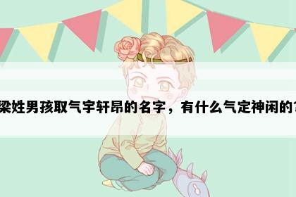梁姓男孩取气宇轩昂的名字，有什么气定神闲的？