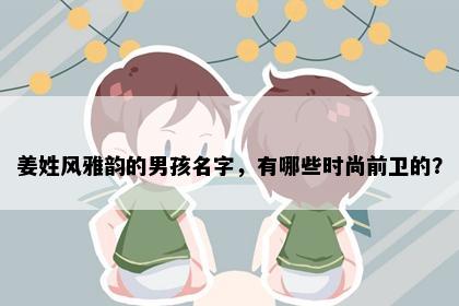 姜姓风雅韵的男孩名字，有哪些时尚前卫的？