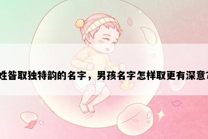 姓昝取独特韵的名字，男孩名字怎样取更有深意？