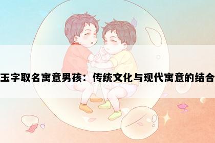 玉字取名寓意男孩：传统文化与现代寓意的结合